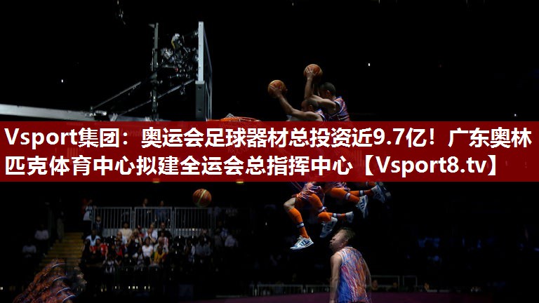 Vsport集团：奥运会足球器材总投资近9.7亿！广东奥林匹克体育中心拟建全运会总指挥中心