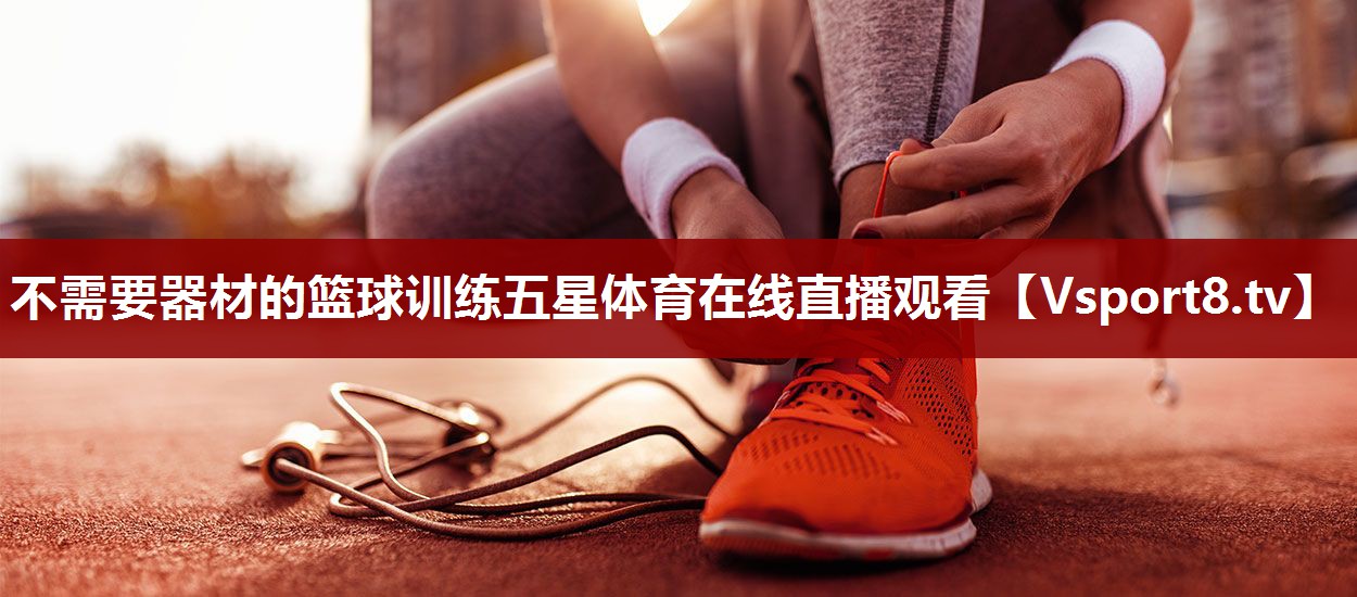 不需要器材的篮球训练五星体育在线直播观看