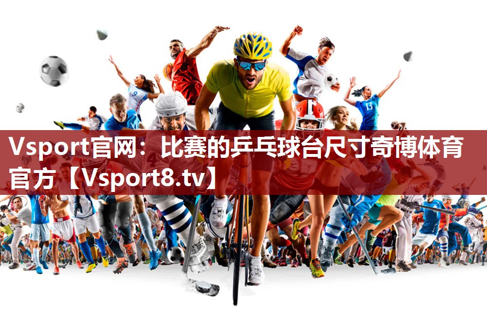 Vsport官网：比赛的乒乓球台尺寸奇博体育官方