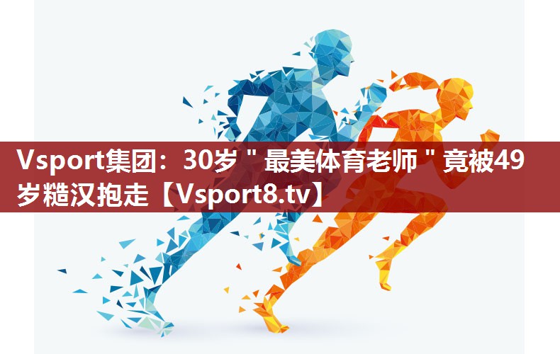 Vsport集团：30岁＂最美体育老师＂竟被49岁糙汉抱走