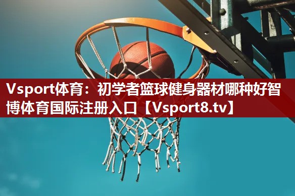 Vsport体育：初学者篮球健身器材哪种好智博体育国际注册入口