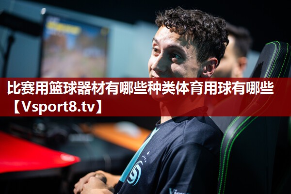 比赛用篮球器材有哪些种类体育用球有哪些