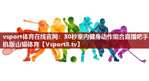 vsport体育在线官网：30秒室内健身动作组合直播吧手机版山猫体育