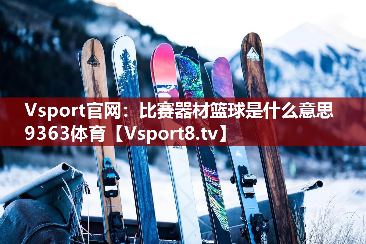 Vsport官网：比赛器材篮球是什么意思9363体育