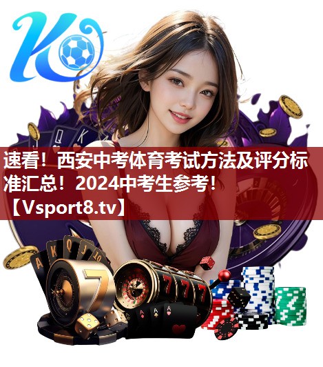 速看！西安中考体育考试方法及评分标准汇总！2024中考生参考！