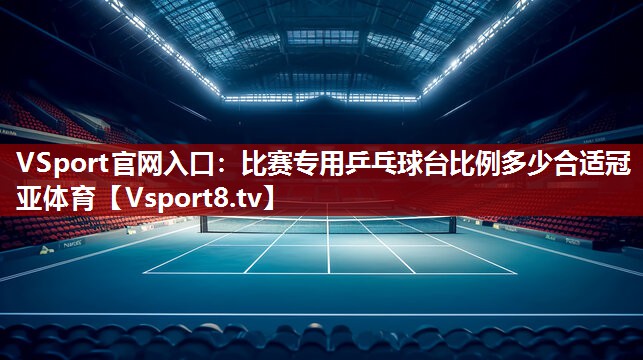 VSport官网入口：比赛专用乒乓球台比例多少合适冠亚体育
