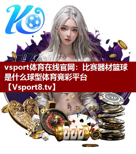 vsport体育在线官网：比赛器材篮球是什么球型体育竞彩平台