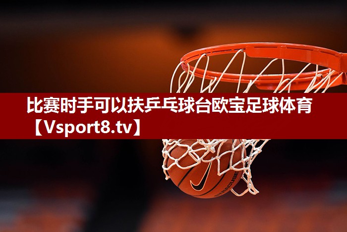 比赛时手可以扶乒乓球台欧宝足球体育