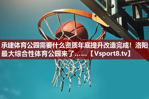承建体育公园需要什么资质年底提升改造完成！洛阳最大综合性体育公园来了……