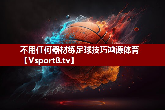 不用任何器材练足球技巧鸿源体育