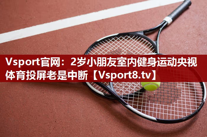 Vsport官网：2岁小朋友室内健身运动央视体育投屏老是中断