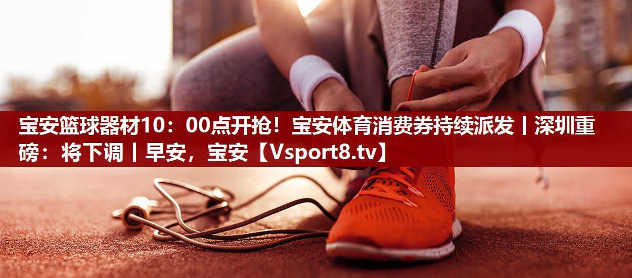 宝安篮球器材10：00点开抢！宝安体育消费券持续派发丨深圳重磅：将下调丨早安，宝安