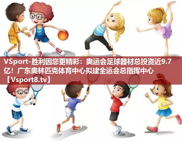 VSport-胜利因您更精彩：奥运会足球器材总投资近9.7亿！广东奥林匹克体育中心拟建全运会总指挥中心