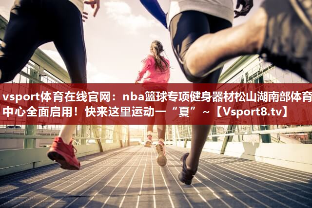 vsport体育在线官网：nba篮球专项健身器材松山湖南部体育中心全面启用！快来这里运动一“夏”~