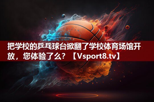 把学校的乒乓球台掀翻了学校体育场馆开放，您体验了么？