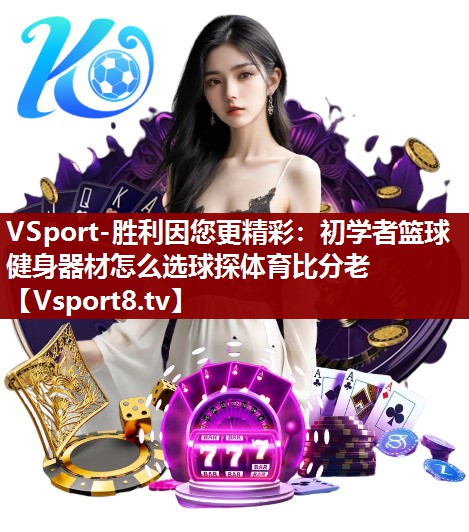 VSport-胜利因您更精彩：初学者篮球健身器材怎么选球探体育比分老
