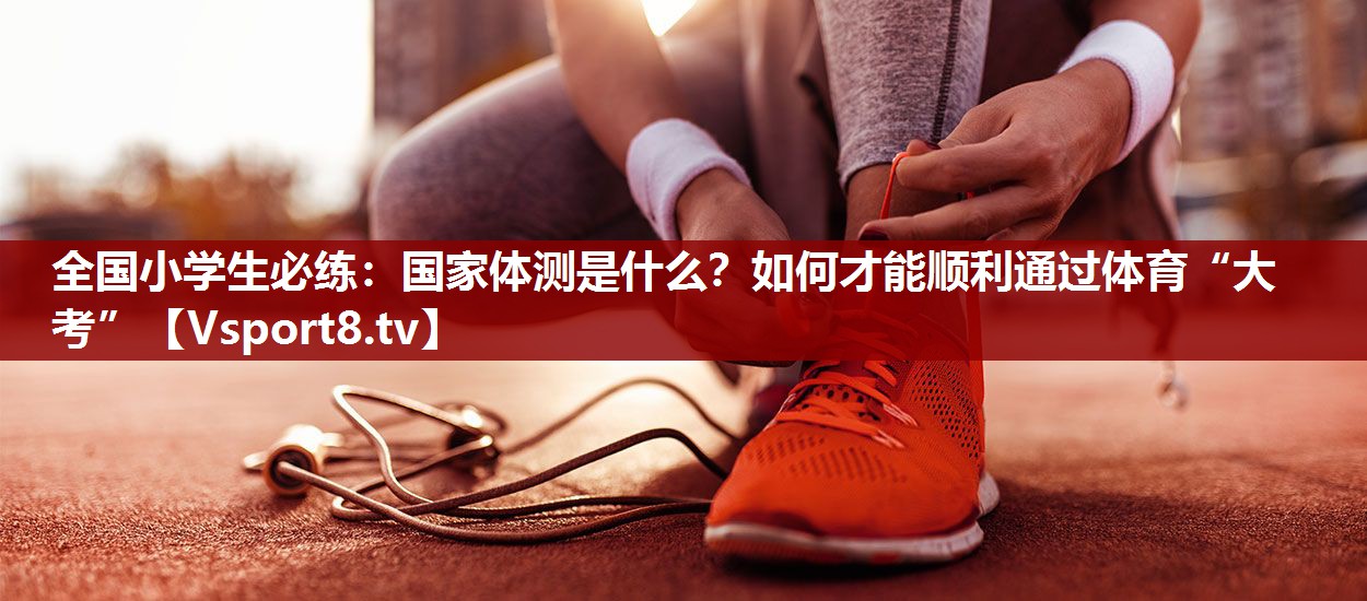 全国小学生必练：国家体测是什么？如何才能顺利通过体育“大考”
