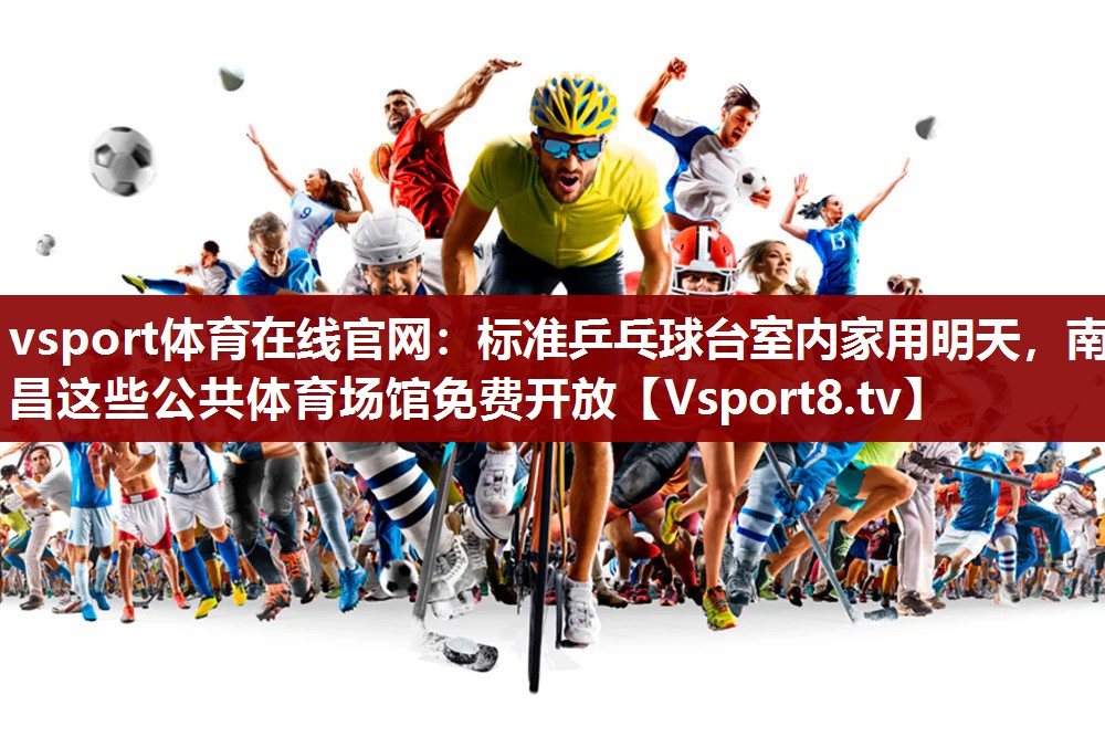 vsport体育在线官网：标准乒乓球台室内家用明天，南昌这些公共体育场馆免费开放