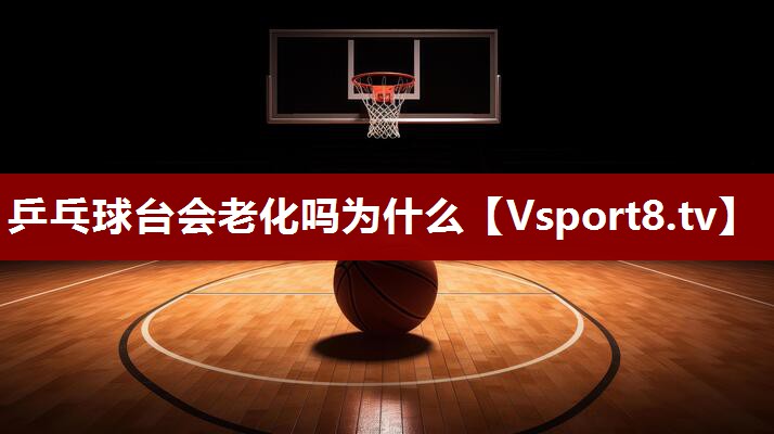 乒乓球台会老化吗为什么