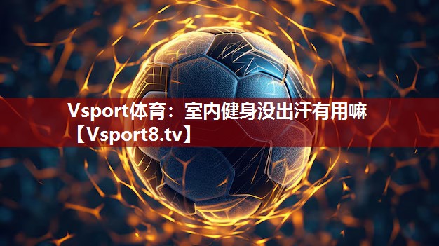Vsport体育：室内健身没出汗有用嘛