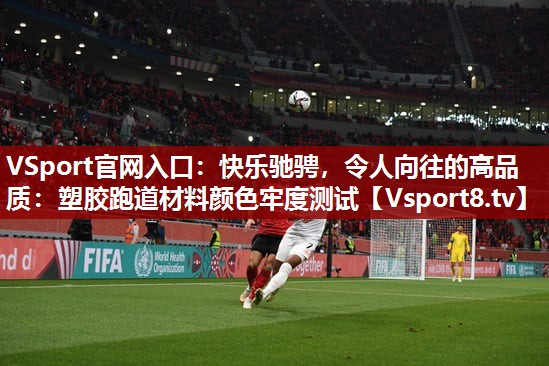 VSport官网入口：快乐驰骋，令人向往的高品质：塑胶跑道材料颜色牢度测试