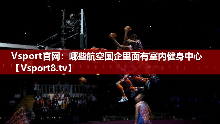 Vsport官网：哪些航空国企里面有室内健身中心
