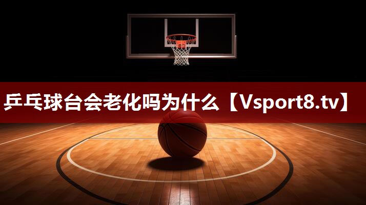 乒乓球台会老化吗为什么