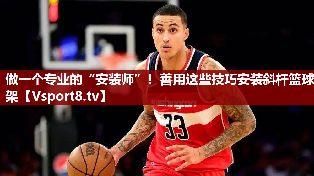 做一个专业的“安装师”！善用这些技巧安装斜杆篮球架