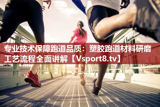 专业技术保障跑道品质：塑胶跑道材料研磨工艺流程全面讲解